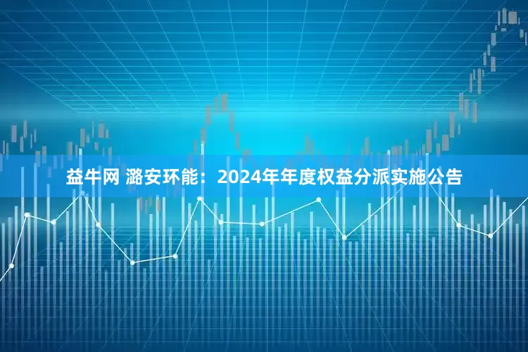 益牛网 潞安环能：2024年年度权益分派实施公告