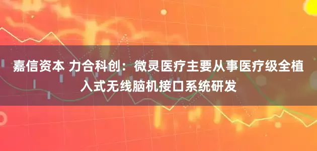 嘉信资本 力合科创：微灵医疗主要从事医疗级全植入式无线脑机接口系统研发