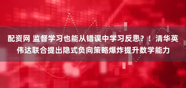 配资网 监督学习也能从错误中学习反思？！清华英伟达联合提出隐式负向策略爆炸提升数学能力