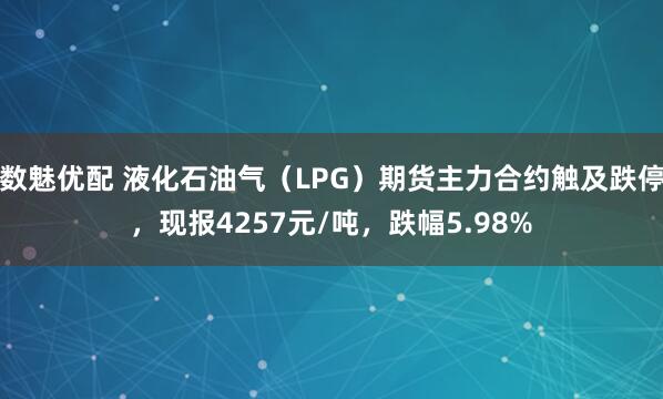 数魅优配 液化石油气（LPG）期货主力合约触及跌停，现报4257元/吨，跌幅5.98%