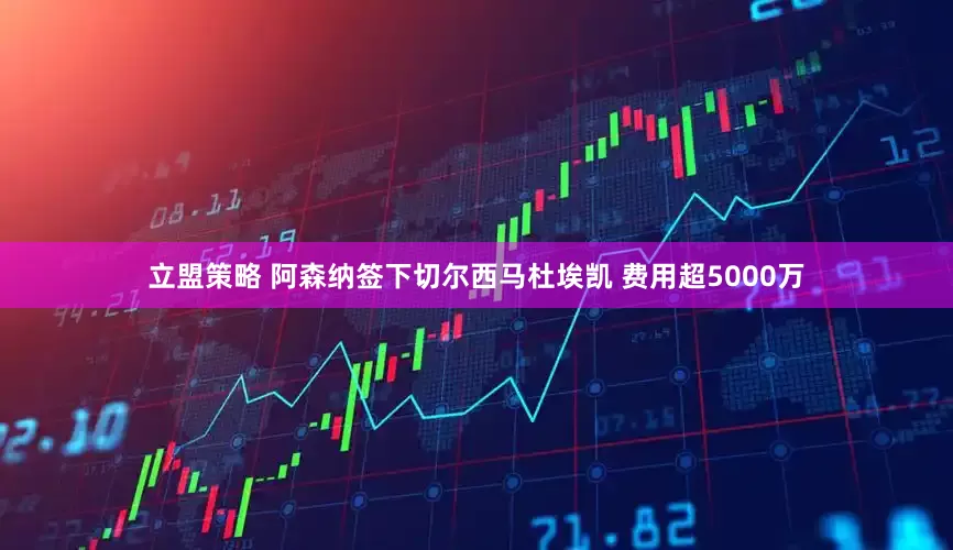 立盟策略 阿森纳签下切尔西马杜埃凯 费用超5000万
