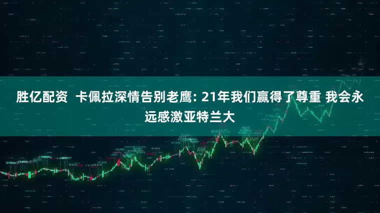 胜亿配资  卡佩拉深情告别老鹰: 21年我们赢得了尊重 我会永远感激亚特兰大