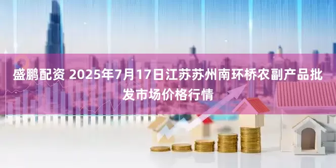 盛鹏配资 2025年7月17日江苏苏州南环桥农副产品批发市场价格行情