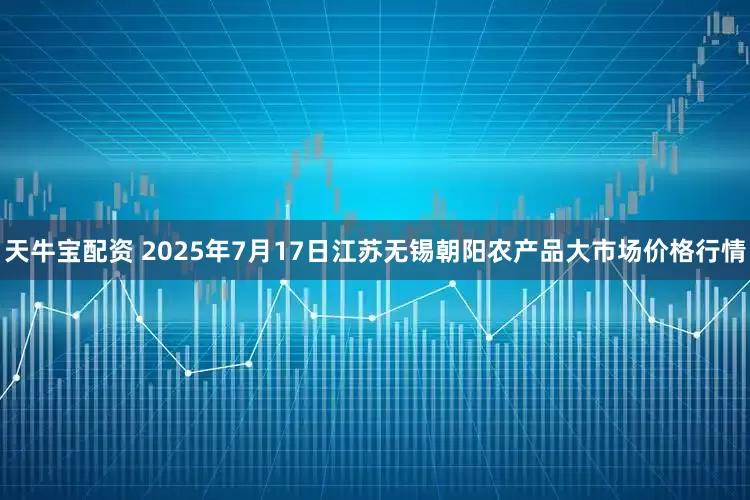 天牛宝配资 2025年7月17日江苏无锡朝阳农产品大市场价格行情