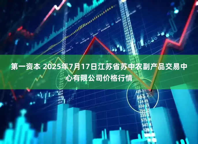 第一资本 2025年7月17日江苏省苏中农副产品交易中心有限公司价格行情