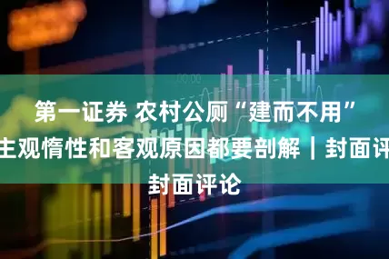 第一证券 农村公厕“建而不用”，主观惰性和客观原因都要剖解｜封面评论