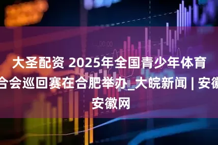 大圣配资 ﻿2025年全国青少年体育联合会巡回赛在合肥举办_大皖新闻 | 安徽网