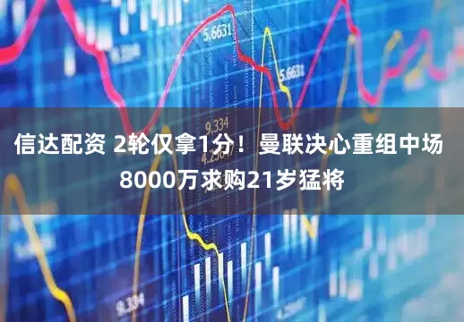 信达配资 2轮仅拿1分！曼联决心重组中场 8000万求购21岁猛将