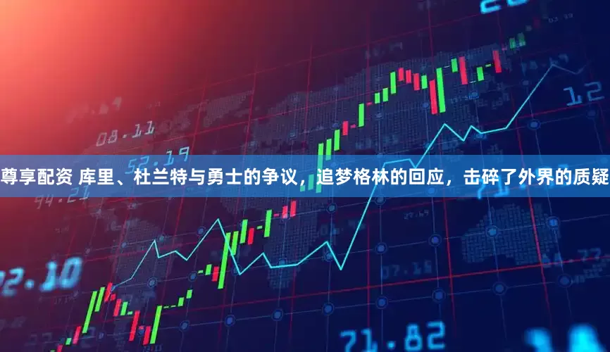尊享配资 库里、杜兰特与勇士的争议，追梦格林的回应，击碎了外界的质疑