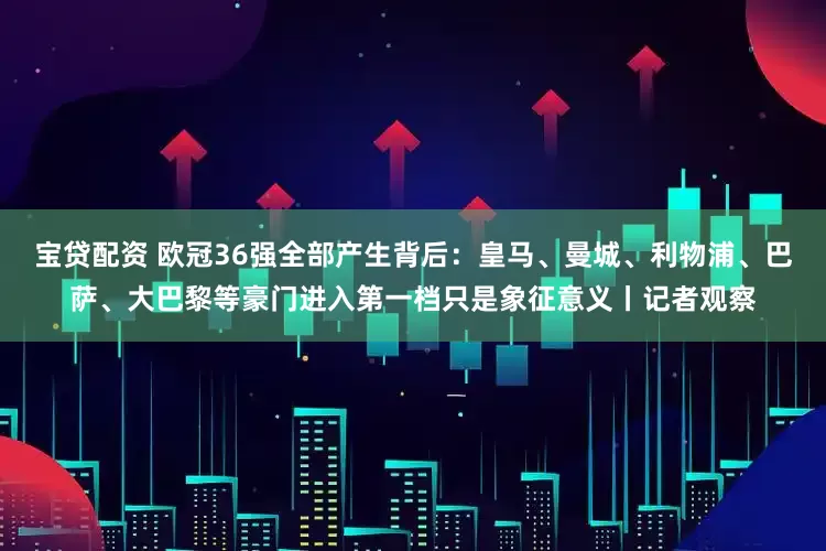 宝贷配资 欧冠36强全部产生背后：皇马、曼城、利物浦、巴萨、大巴黎等豪门进入第一档只是象征意义丨记者观察