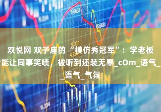 双悦网 双子座的 “模仿秀冠军”：学老板说话能让同事笑喷，被听到还装无辜_cOm_语气_气氛