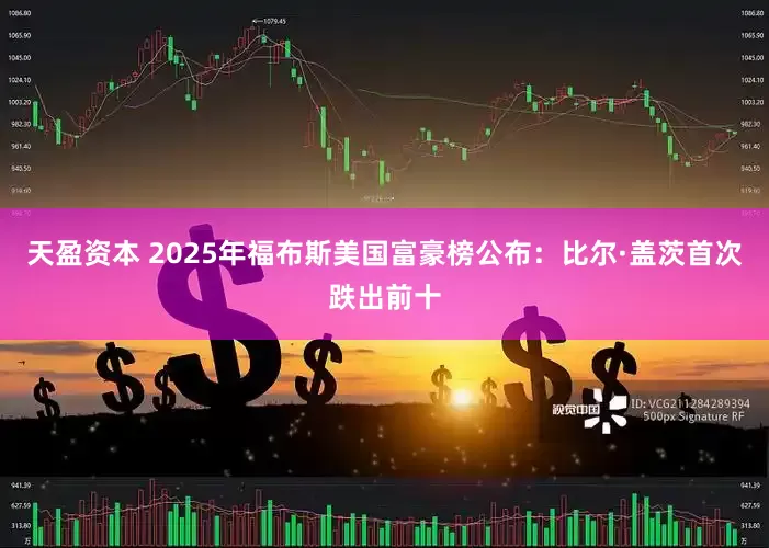 天盈资本 2025年福布斯美国富豪榜公布：比尔·盖茨首次跌出前十