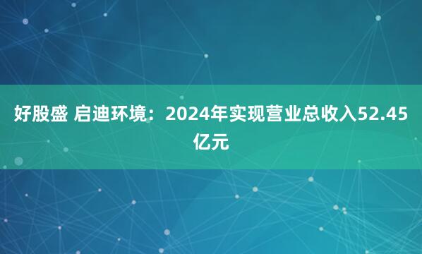 好股盛 启迪环境：2024年实现营业总收入52.45亿元