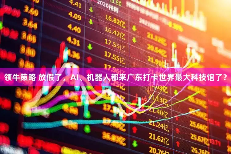 领牛策略 放假了，AI、机器人都来广东打卡世界最大科技馆了？