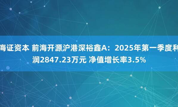 海证资本 前海开源沪港深裕鑫A：2025年第一季度利润2847.23万元 净值增长率3.5%