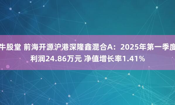 牛股堂 前海开源沪港深隆鑫混合A：2025年第一季度利润24.86万元 净值增长率1.41%