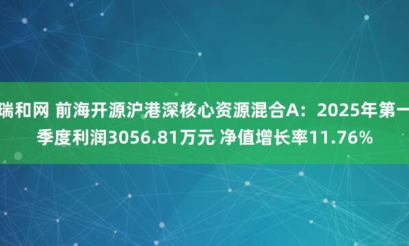 瑞和网 前海开源沪港深核心资源混合A：2025年第一季度利润3056.81万元 净值增长率11.76%