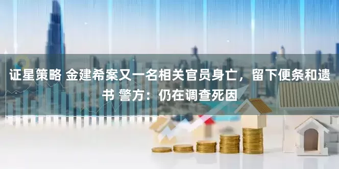 证星策略 金建希案又一名相关官员身亡，留下便条和遗书 警方：仍在调查死因