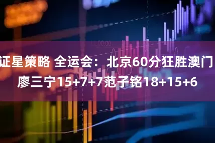 证星策略 全运会：北京60分狂胜澳门 廖三宁15+7+7范子铭18+15+6