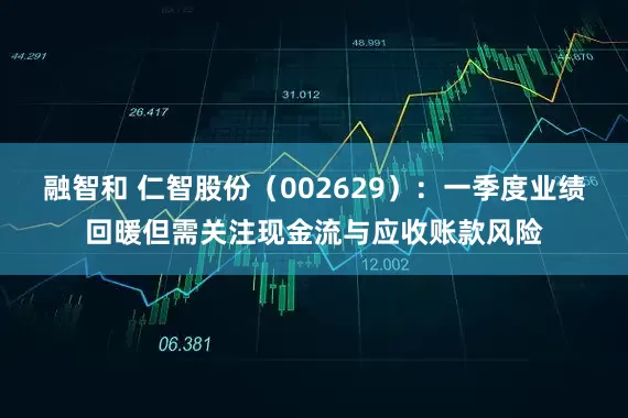 融智和 仁智股份（002629）：一季度业绩回暖但需关注现金流与应收账款风险